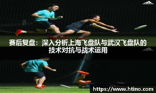 赛后复盘：深入分析上海飞盘队与武汉飞盘队的技术对抗与战术运用