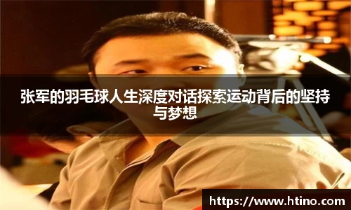 张军的羽毛球人生深度对话探索运动背后的坚持与梦想