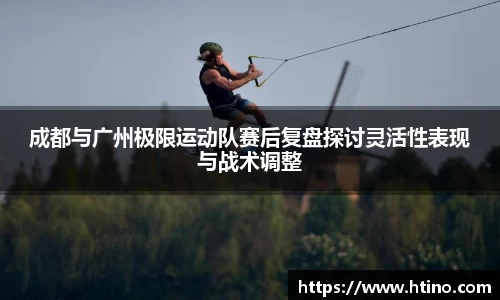 成都与广州极限运动队赛后复盘探讨灵活性表现与战术调整