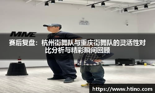 赛后复盘：杭州街舞队与重庆街舞队的灵活性对比分析与精彩瞬间回顾