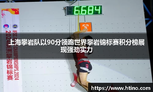 上海攀岩队以90分领跑世界攀岩锦标赛积分榜展现强劲实力