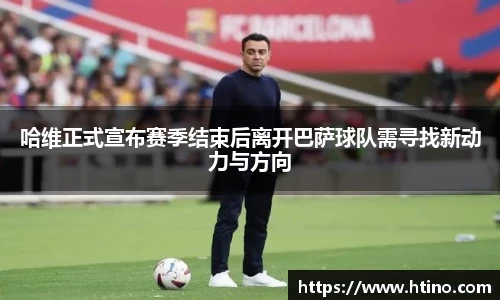 哈维正式宣布赛季结束后离开巴萨球队需寻找新动力与方向